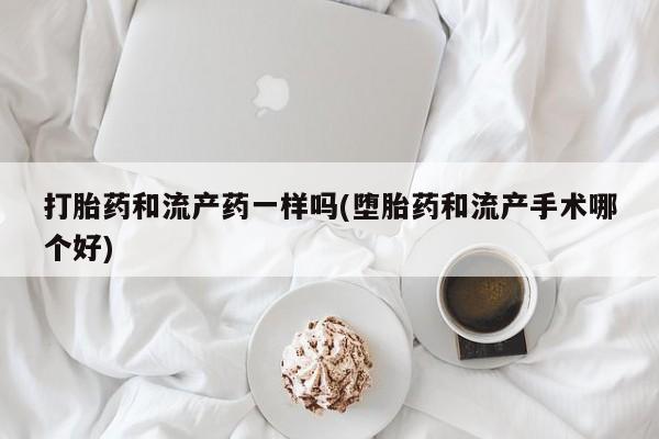 私人卖打胎药联系方式打胎药和流产药一样吗(堕胎药和流产手术哪个好)