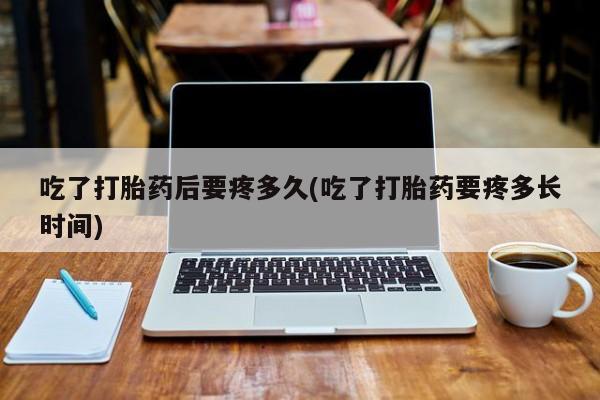 私人卖打胎药联系方式吃了打胎药后要疼多久(吃了打胎药要疼多长时间)