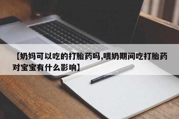私人卖打胎药联系方式【奶妈可以吃的打胎药吗,喂奶期间吃打胎药对宝宝有什么影响】