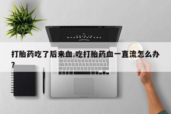 私人卖打胎药联系方式打胎药吃了后来血.吃打胎药血一直流怎么办？