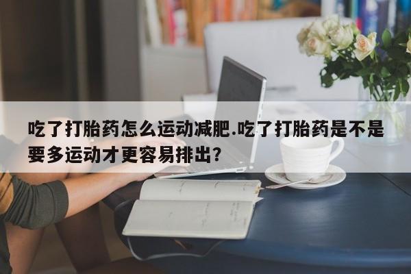 私人卖打胎药联系方式吃了打胎药怎么运动减肥.吃了打胎药是不是要多运动才更容易排出？
