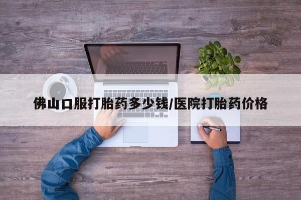 私人卖打胎药联系方式佛山口服打胎药多少钱/医院打胎药价格