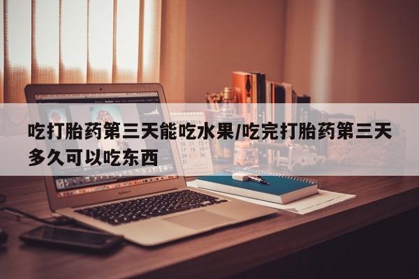 私人卖打胎药联系方式吃打胎药第三天能吃水果/吃完打胎药第三天多久可以吃东西