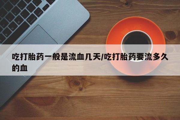 私人卖打胎药联系方式吃打胎药一般是流血几天/吃打胎药要流多久的血