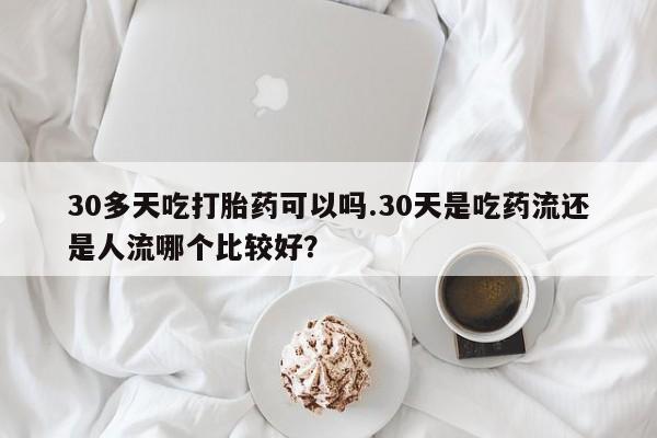 私人卖打胎药联系方式30多天吃打胎药可以吗.30天是吃药流还是人流哪个比较好?
