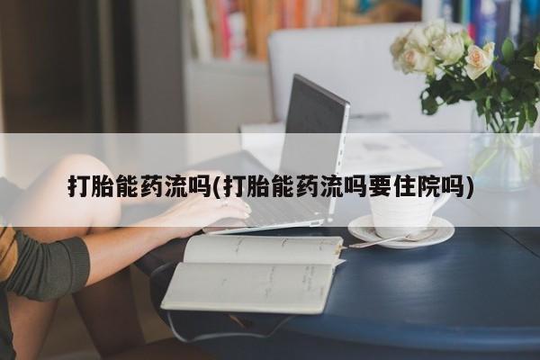 私人卖打胎药联系方式打胎能药流吗(打胎能药流吗要住院吗)