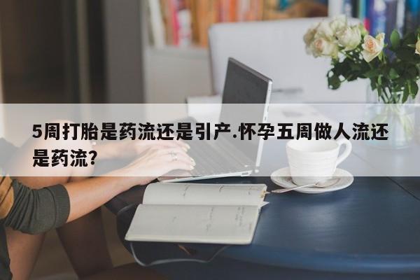 私人卖打胎药联系方式5周打胎是药流还是引产.怀孕五周做人流还是药流？