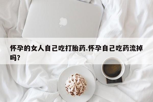 私人卖打胎药联系方式怀孕的女人自己吃打胎药.怀孕自己吃药流掉吗？