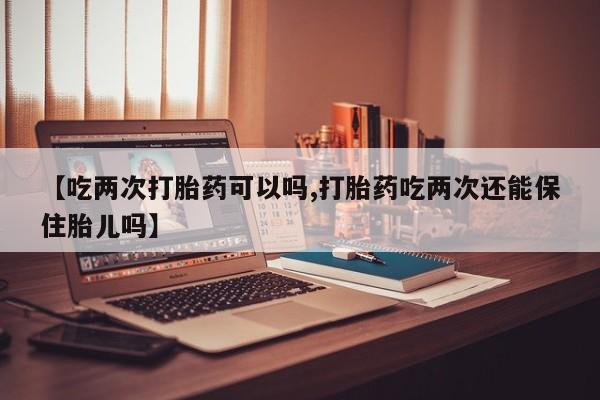 私人卖打胎药联系方式【吃两次打胎药可以吗,打胎药吃两次还能保住胎儿吗】