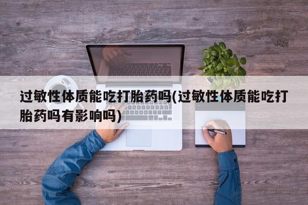 私人卖打胎药联系方式过敏性体质能吃打胎药吗(过敏性体质能吃打胎药吗有影响吗)