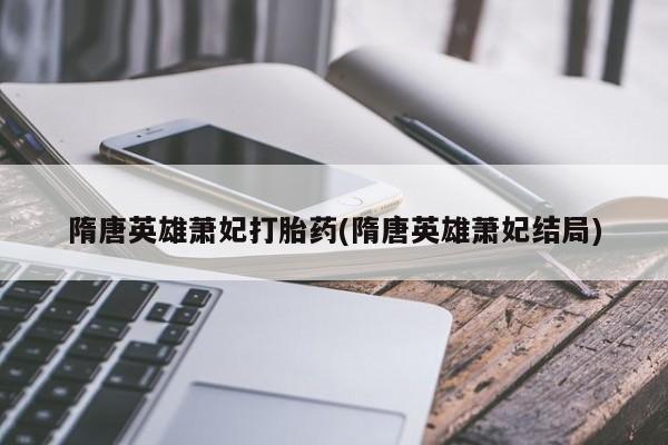 私人卖打胎药联系方式隋唐英雄萧妃打胎药(隋唐英雄萧妃结局)