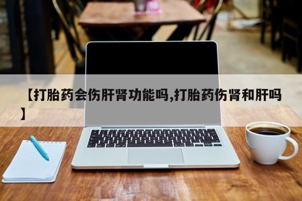 私人卖打胎药联系方式【打胎药会伤肝肾功能吗,打胎药伤肾和肝吗】
