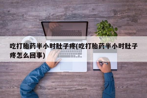 私人卖打胎药联系方式吃打胎药半小时肚子疼(吃打胎药半小时肚子疼怎么回事)