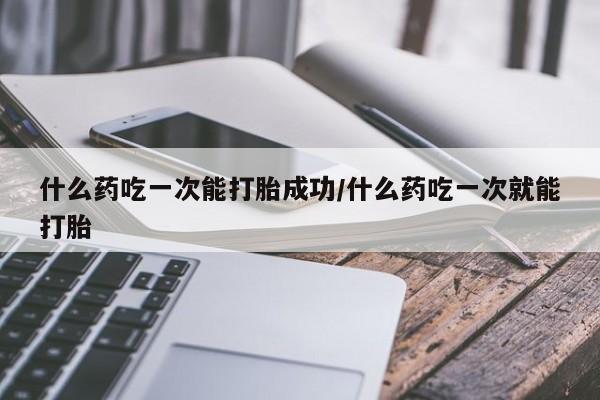 私人卖打胎药联系方式什么药吃一次能打胎成功/什么药吃一次就能打胎