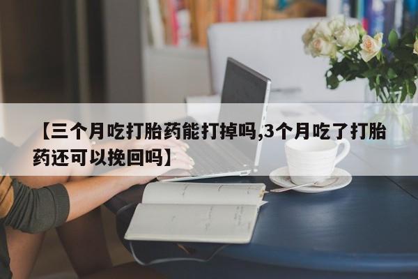 私人卖打胎药联系方式【三个月吃打胎药能打掉吗,3个月吃了打胎药还可以挽回吗】