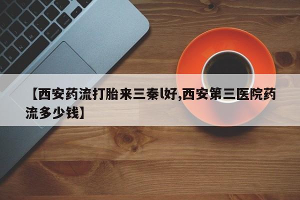 私人卖打胎药联系方式【西安药流打胎来三秦l好,西安第三医院药流多少钱】