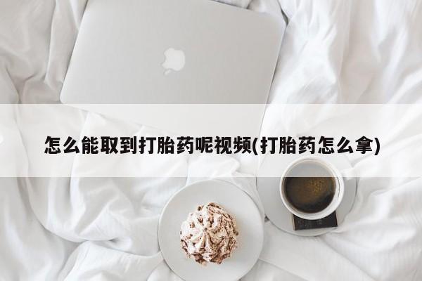 私人卖打胎药联系方式怎么能取到打胎药呢视频(打胎药怎么拿)