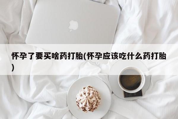 私人卖打胎药联系方式怀孕了要买啥药打胎(怀孕应该吃什么药打胎)