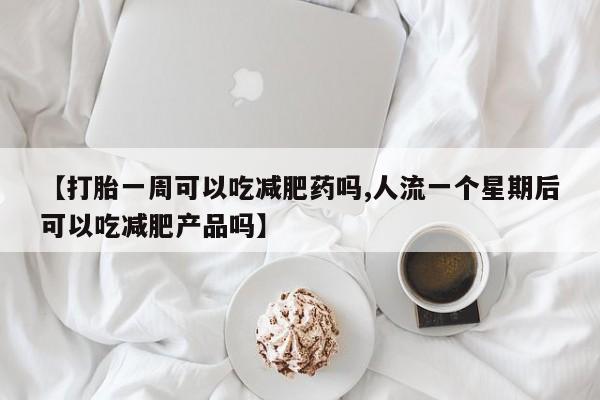 私人卖打胎药联系方式【打胎一周可以吃减肥药吗,人流一个星期后可以吃减肥产品吗】