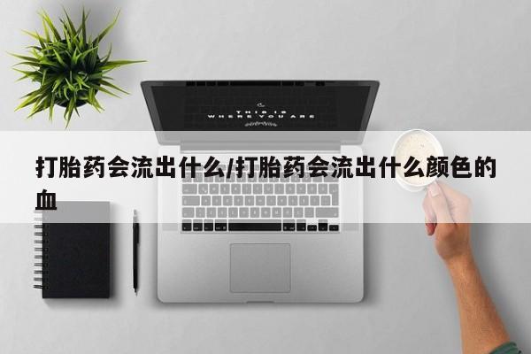私人卖打胎药联系方式打胎药会流出什么/打胎药会流出什么颜色的血