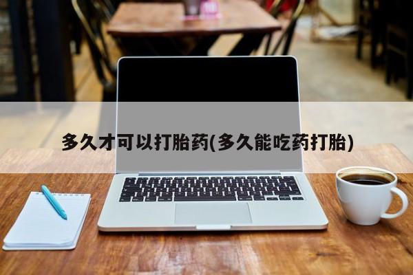 私人卖打胎药联系方式多久才可以打胎药(多久能吃药打胎)