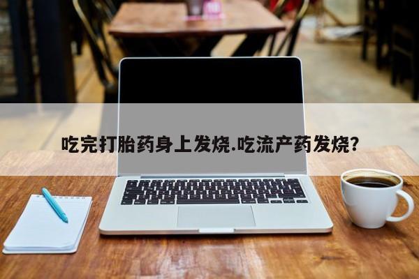 私人卖打胎药联系方式吃完打胎药身上发烧.吃流产药发烧？