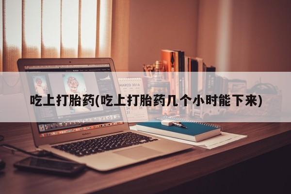 私人卖打胎药联系方式吃上打胎药(吃上打胎药几个小时能下来)
