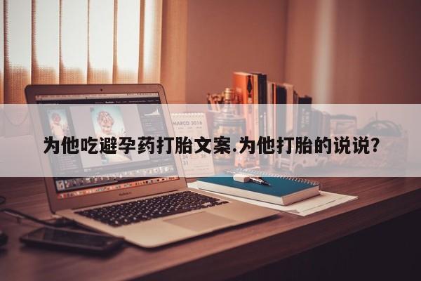 私人卖打胎药联系方式为他吃避孕药打胎文案.为他打胎的说说？