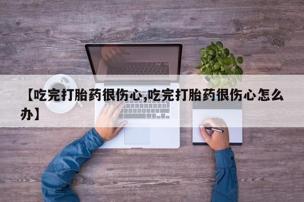 私人卖打胎药联系方式【吃完打胎药很伤心,吃完打胎药很伤心怎么办】