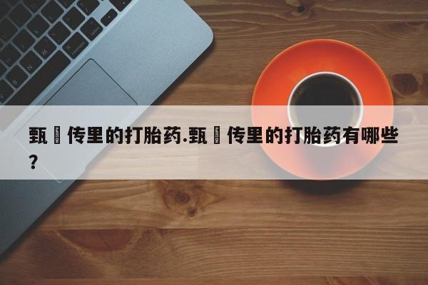 私人卖打胎药联系方式甄嬛传里的打胎药.甄嬛传里的打胎药有哪些？