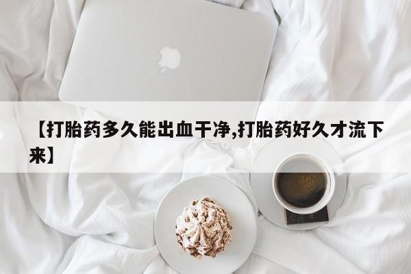 私人卖打胎药联系方式【打胎药多久能出血干净,打胎药好久才流下来】