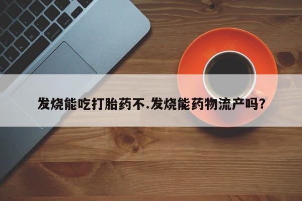 私人卖打胎药联系方式发烧能吃打胎药不.发烧能药物流产吗？