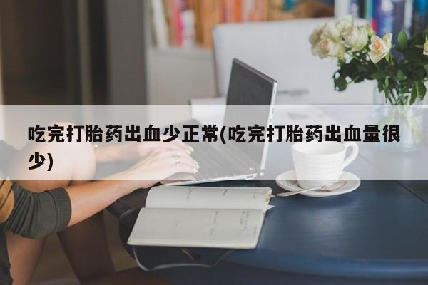 私人卖打胎药联系方式吃完打胎药出血少正常(吃完打胎药出血量很少)
