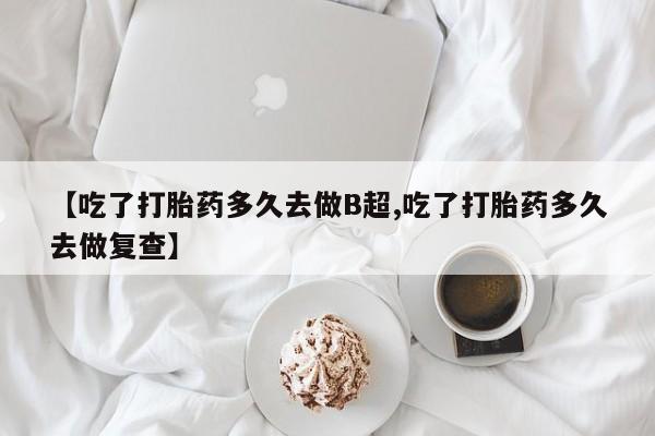 私人卖打胎药联系方式【吃了打胎药多久去做B超,吃了打胎药多久去做复查】