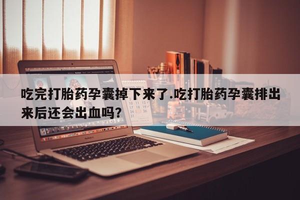 私人卖打胎药联系方式吃完打胎药孕囊掉下来了.吃打胎药孕囊排出来后还会出血吗？