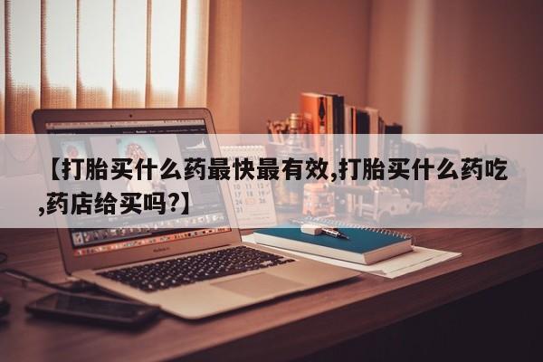 私人卖打胎药联系方式【打胎买什么药最快最有效,打胎买什么药吃,药店给买吗?】