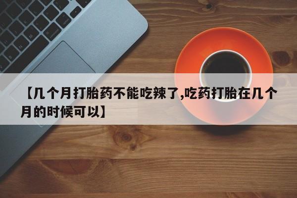 私人卖打胎药联系方式【几个月打胎药不能吃辣了,吃药打胎在几个月的时候可以】