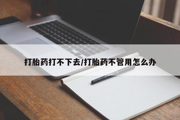 私人卖打胎药联系方式打胎药打不下去/打胎药不管用怎么办