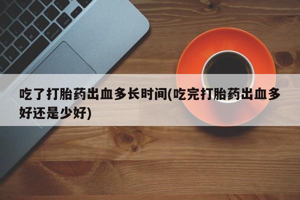 私人卖打胎药联系方式吃了打胎药出血多长时间(吃完打胎药出血多好还是少好)