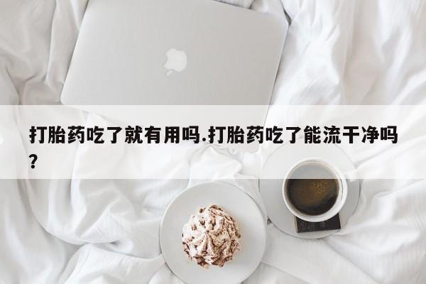 私人卖打胎药联系方式打胎药吃了就有用吗.打胎药吃了能流干净吗？
