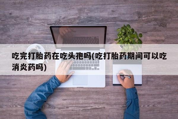 私人卖打胎药联系方式吃完打胎药在吃头孢吗(吃打胎药期间可以吃消炎药吗)