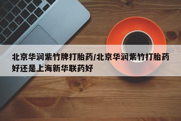 私人卖打胎药联系方式北京华润紫竹牌打胎药/北京华润紫竹打胎药好还是上海新华联药好