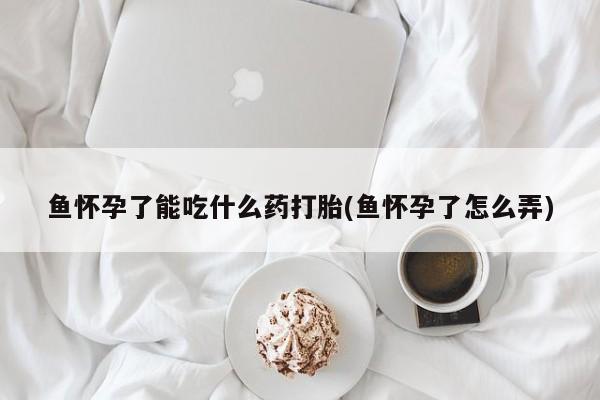 私人卖打胎药联系方式鱼怀孕了能吃什么药打胎(鱼怀孕了怎么弄)