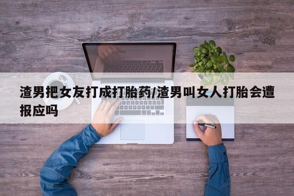私人卖打胎药联系方式渣男把女友打成打胎药/渣男叫女人打胎会遭报应吗