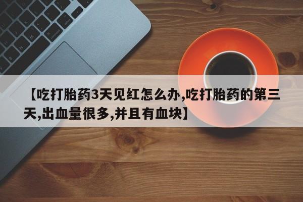 私人卖打胎药联系方式【吃打胎药3天见红怎么办,吃打胎药的第三天,出血量很多,并且有血块】