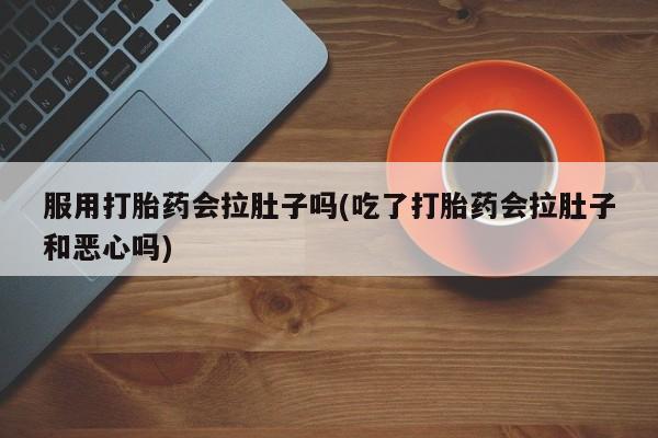 私人卖打胎药联系方式服用打胎药会拉肚子吗(吃了打胎药会拉肚子和恶心吗)
