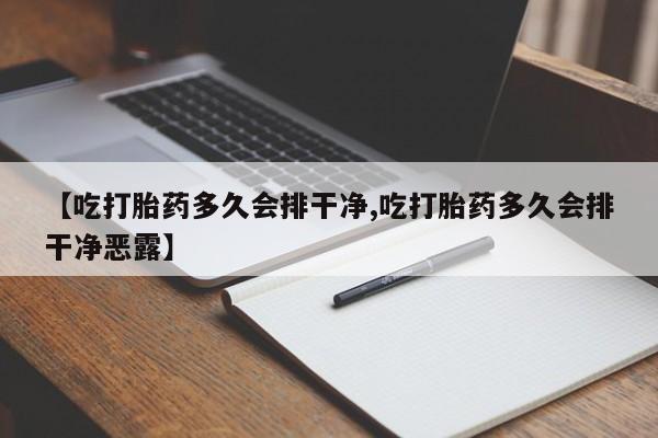 私人卖打胎药联系方式【吃打胎药多久会排干净,吃打胎药多久会排干净恶露】