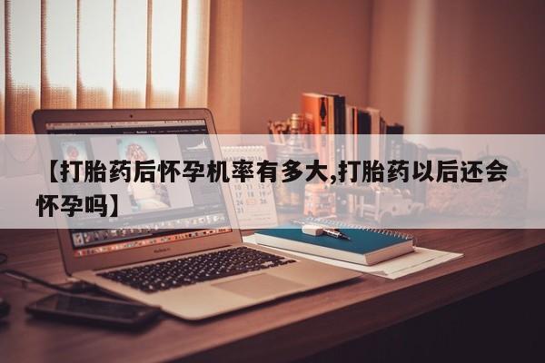 私人卖打胎药联系方式【打胎药后怀孕机率有多大,打胎药以后还会怀孕吗】