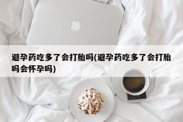 私人卖打胎药联系方式避孕药吃多了会打胎吗(避孕药吃多了会打胎吗会怀孕吗)
