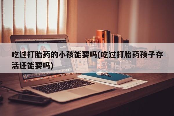 私人卖打胎药联系方式吃过打胎药的小孩能要吗(吃过打胎药孩子存活还能要吗)